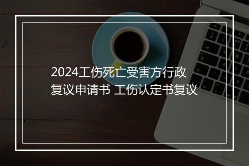 2024工伤死亡受害方行政复议申请书 工伤认定书复议