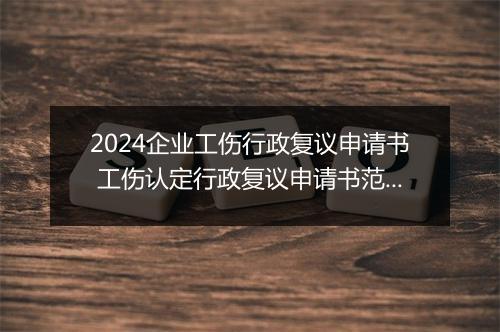 2024企业工伤行政复议申请书 工伤认定行政复议申请书范文