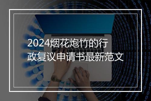 2024烟花炮竹的行政复议申请书最新范文
