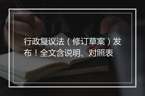 行政复议法（修订草案）发布！全文含说明、对照表