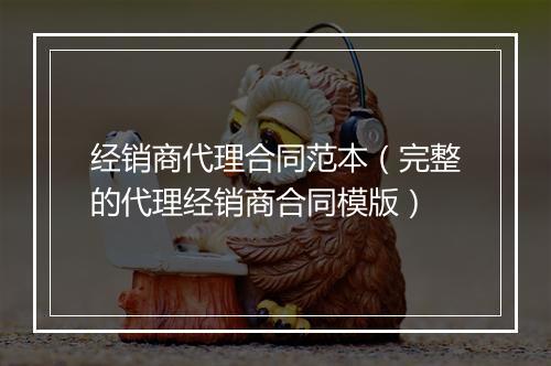 经销商代理合同范本（完整的代理经销商合同模版）