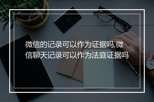 微信的记录可以作为证据吗,微信聊天记录可以作为法庭证据吗