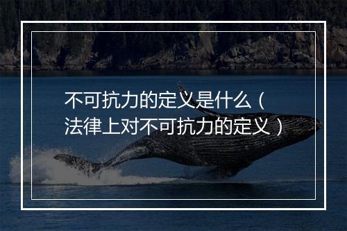 不可抗力的定义是什么（ 法律上对不可抗力的定义）
