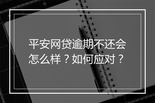 平安网贷逾期不还会怎么样？如何应对？