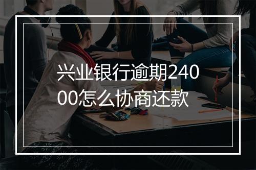 兴业银行逾期24000怎么协商还款