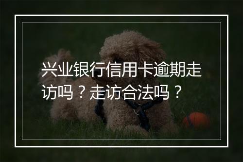 兴业银行信用卡逾期走访吗？走访合法吗？