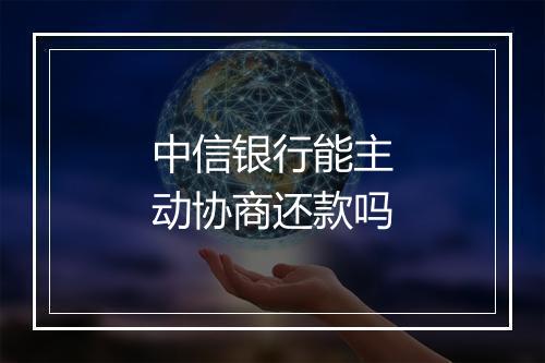 中信银行能主动协商还款吗