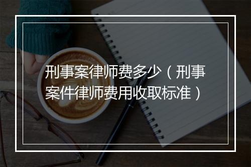 刑事案律师费多少（刑事案件律师费用收取标准）