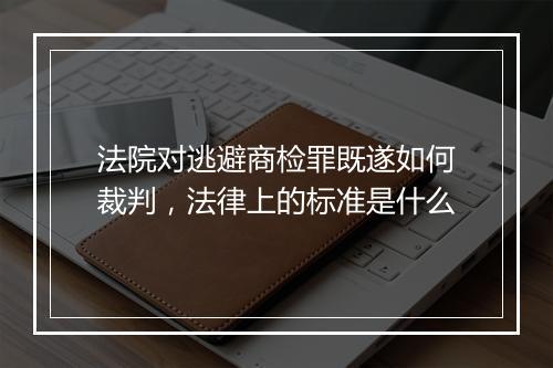 法院对逃避商检罪既遂如何裁判，法律上的标准是什么