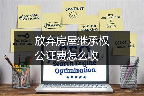 放弃房屋继承权公证费怎么收