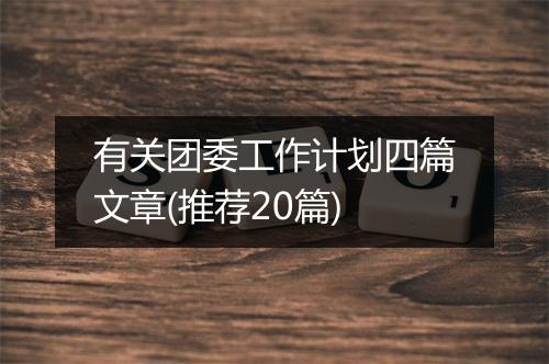 有关团委工作计划四篇文章(推荐20篇)