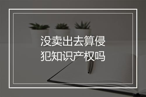 没卖出去算侵犯知识产权吗