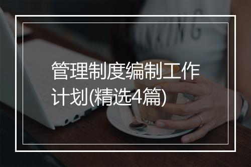 管理制度编制工作计划(精选4篇)