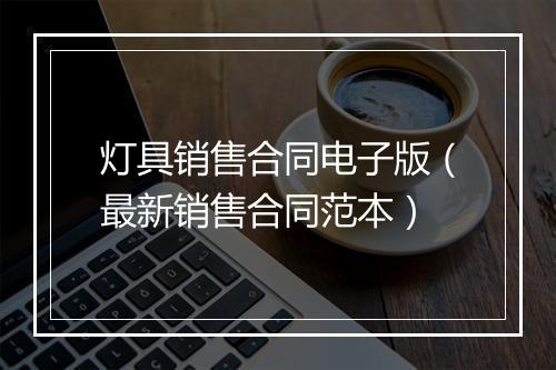 灯具销售合同电子版（最新销售合同范本）