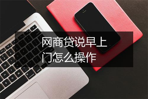 网商贷说早上门怎么操作