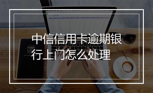 中信信用卡逾期银行上门怎么处理