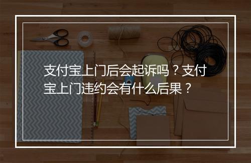支付宝上门后会起诉吗？支付宝上门违约会有什么后果？