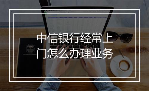 中信银行经常上门怎么办理业务