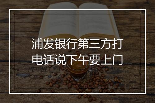 浦发银行第三方打电话说下午要上门