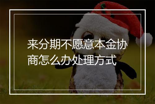 来分期不愿意本金协商怎么办处理方式