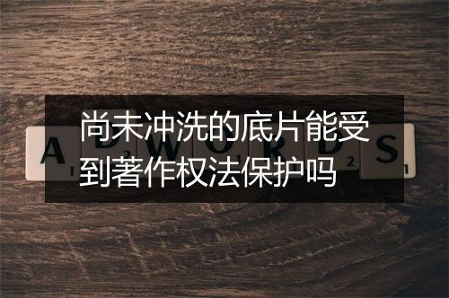 尚未冲洗的底片能受到著作权法保护吗