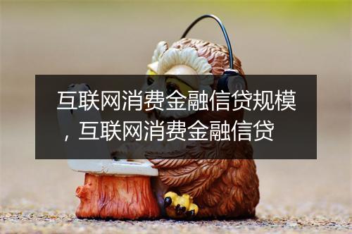 互联网消费金融信贷规模，互联网消费金融信贷