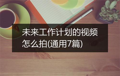 未来工作计划的视频怎么拍(通用7篇)