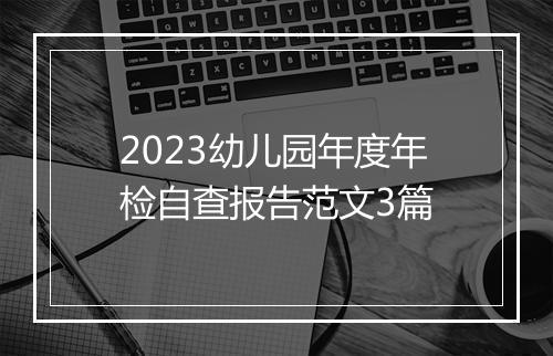 2023幼儿园年度年检自查报告范文3篇