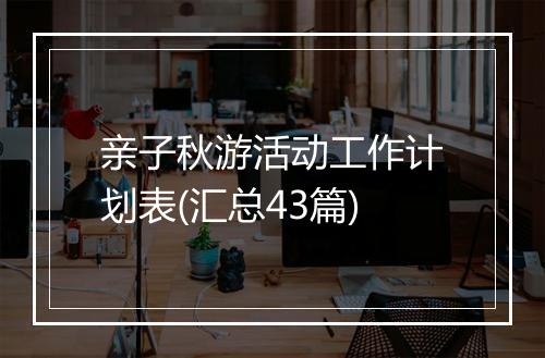 亲子秋游活动工作计划表(汇总43篇)