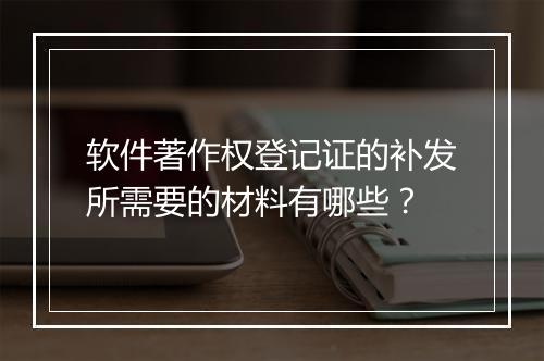 软件著作权登记证的补发所需要的材料有哪些？