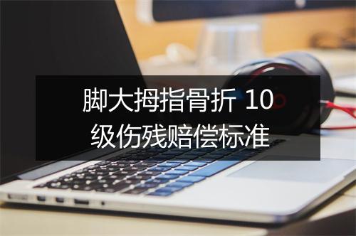 脚大拇指骨折 10 级伤残赔偿标准