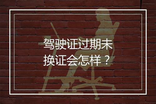 驾驶证过期未换证会怎样？