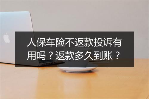 人保车险不返款投诉有用吗？返款多久到账？