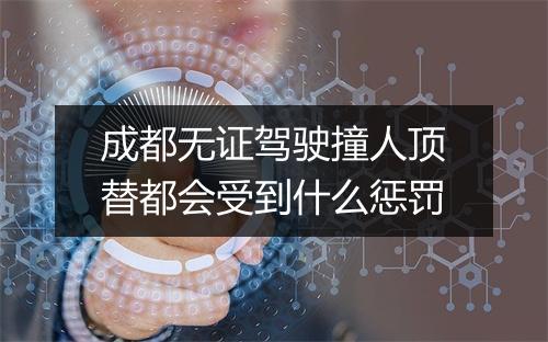 成都无证驾驶撞人顶替都会受到什么惩罚