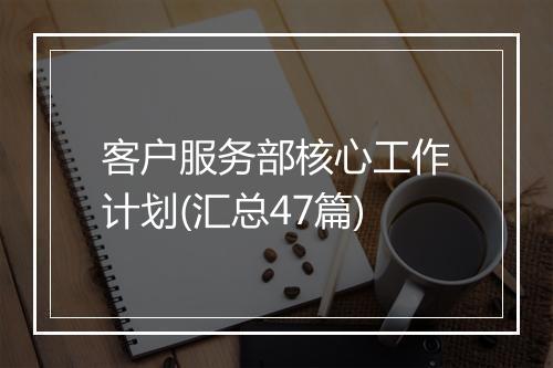 客户服务部核心工作计划(汇总47篇)