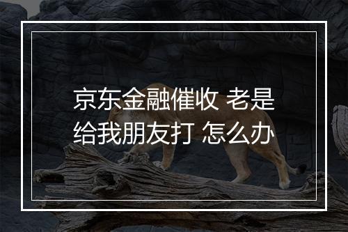 京东金融催收 老是给我朋友打 怎么办