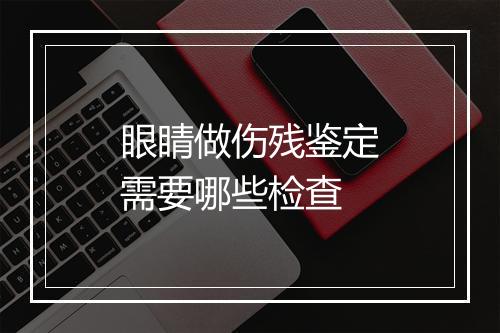 眼睛做伤残鉴定需要哪些检查