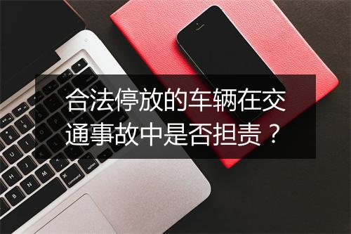 合法停放的车辆在交通事故中是否担责？