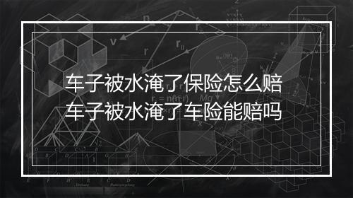 车子被水淹了保险怎么赔 车子被水淹了车险能赔吗