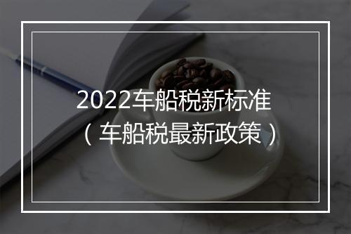 2022车船税新标准（车船税最新政策）
