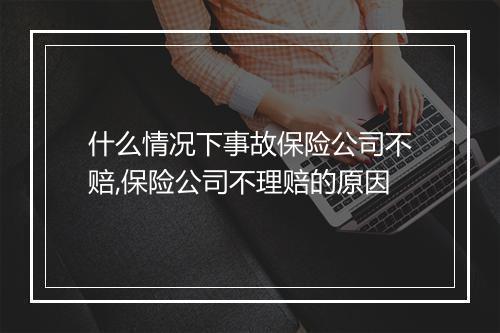 什么情况下事故保险公司不赔,保险公司不理赔的原因