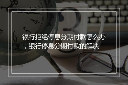 银行拒绝停息分期付款怎么办，银行停息分期付款的解决