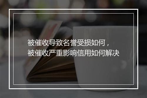 被催收导致名誉受损如何 ,被催收严重影响信用如何解决
