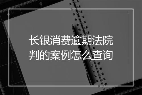 长银消费逾期法院判的案例怎么查询