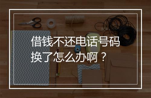 借钱不还电话号码换了怎么办啊？