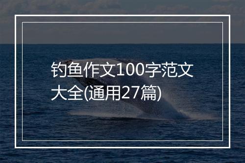 钓鱼作文100字范文大全(通用27篇)
