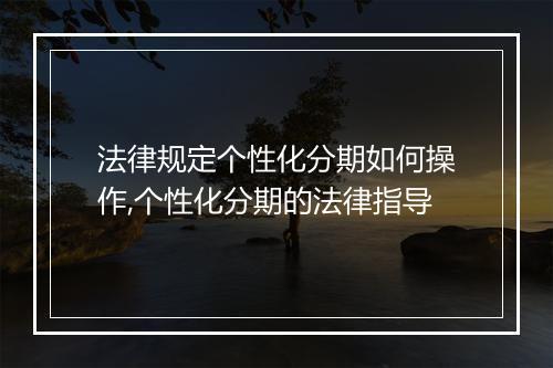 法律规定个性化分期如何操作,个性化分期的法律指导