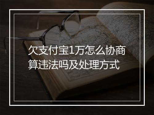 欠支付宝1万怎么协商算违法吗及处理方式