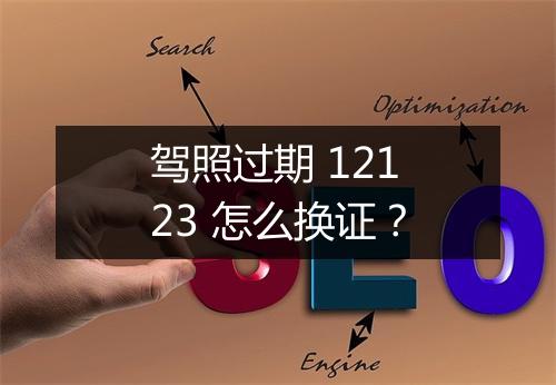 驾照过期 12123 怎么换证？