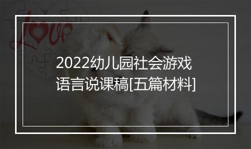 2022幼儿园社会游戏语言说课稿[五篇材料]